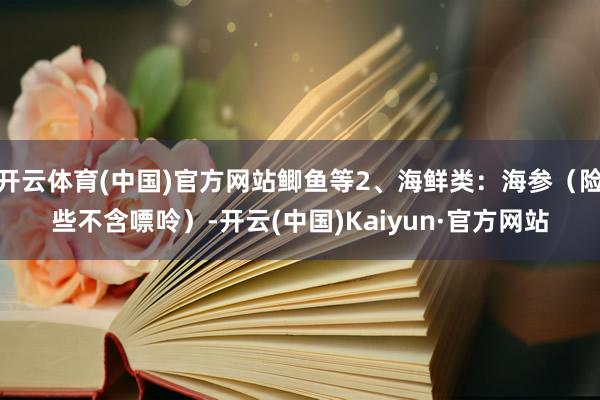 开云体育(中国)官方网站鲫鱼等2、海鲜类：海参（险些不含嘌呤）-开云(中国)Kaiyun·官方网站