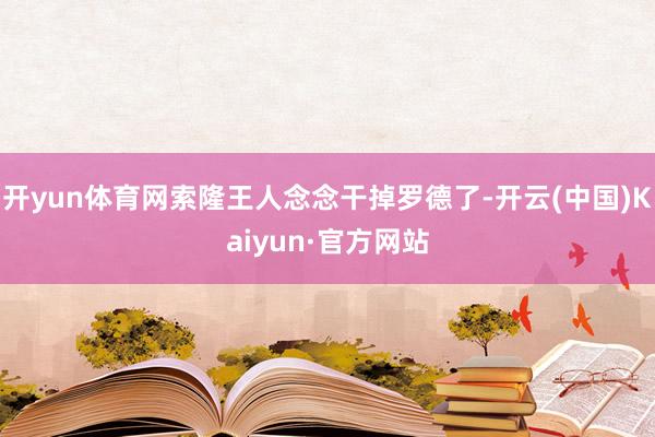 开yun体育网索隆王人念念干掉罗德了-开云(中国)Kaiyun·官方网站