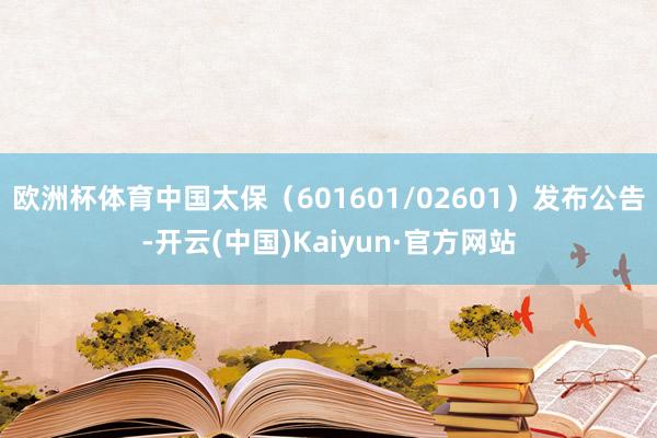 欧洲杯体育中国太保（601601/02601）发布公告-开云(中国)Kaiyun·官方网站