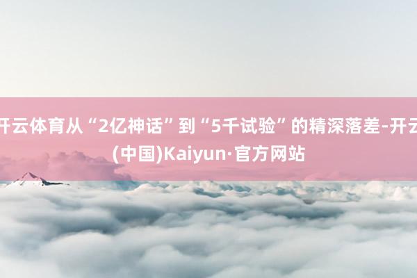 开云体育从“2亿神话”到“5千试验”的精深落差-开云(中国)Kaiyun·官方网站