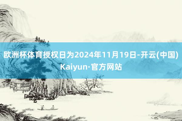 欧洲杯体育授权日为2024年11月19日-开云(中国)Kaiyun·官方网站