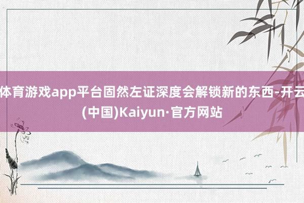 体育游戏app平台固然左证深度会解锁新的东西-开云(中国)Kaiyun·官方网站