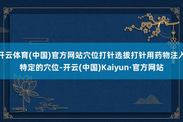 开云体育(中国)官方网站穴位打针选拔打针用药物注入特定的穴位-开云(中国)Kaiyun·官方网站