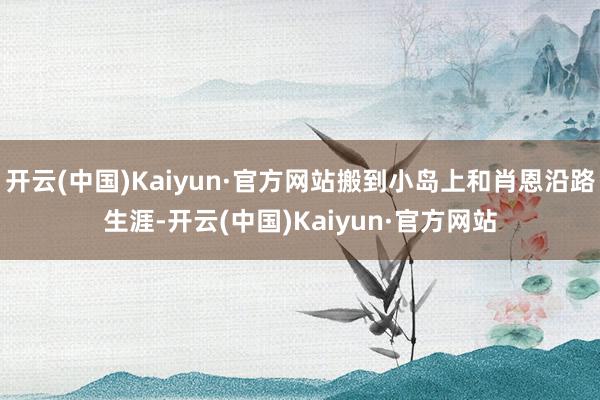 开云(中国)Kaiyun·官方网站搬到小岛上和肖恩沿路生涯-开云(中国)Kaiyun·官方网站