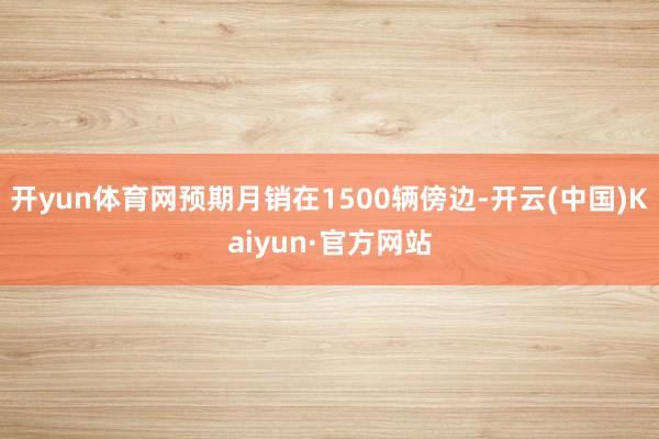 开yun体育网预期月销在1500辆傍边-开云(中国)Kaiyun·官方网站