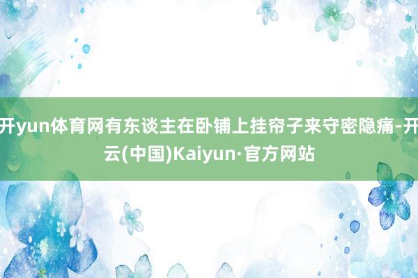 开yun体育网有东谈主在卧铺上挂帘子来守密隐痛-开云(中国)Kaiyun·官方网站