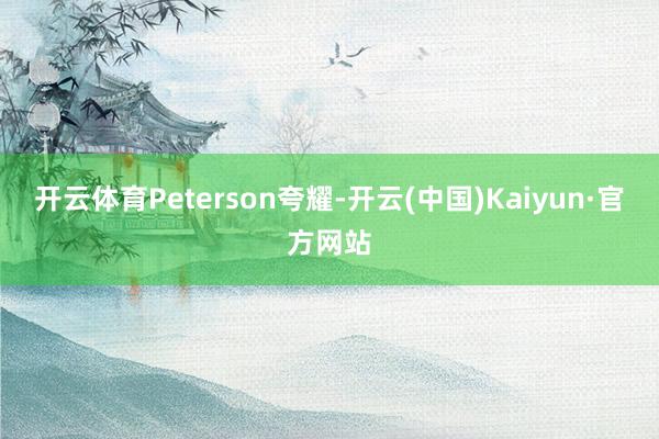 开云体育Peterson夸耀-开云(中国)Kaiyun·官方网站