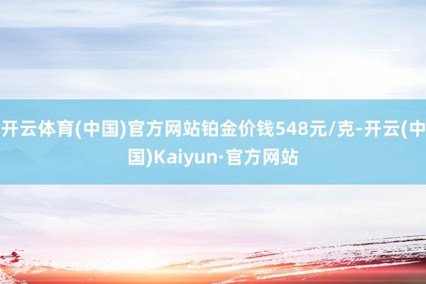 开云体育(中国)官方网站铂金价钱548元/克-开云(中国)Kaiyun·官方网站