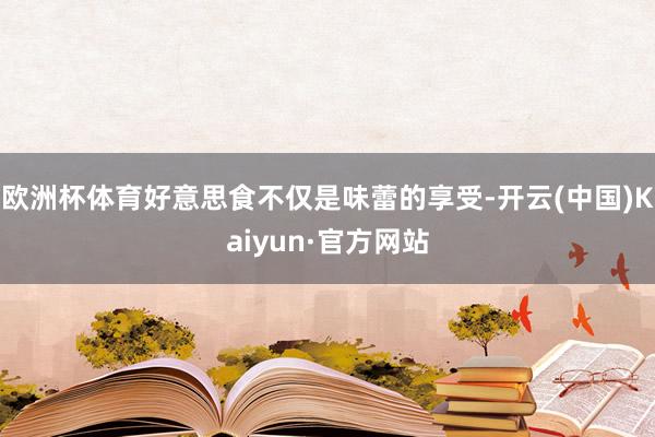 欧洲杯体育好意思食不仅是味蕾的享受-开云(中国)Kaiyun·官方网站