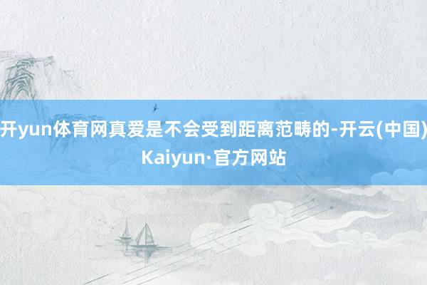 开yun体育网真爱是不会受到距离范畴的-开云(中国)Kaiyun·官方网站