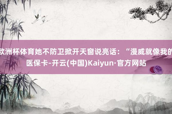 欧洲杯体育她不防卫掀开天窗说亮话：“漫威就像我的医保卡-开云(中国)Kaiyun·官方网站
