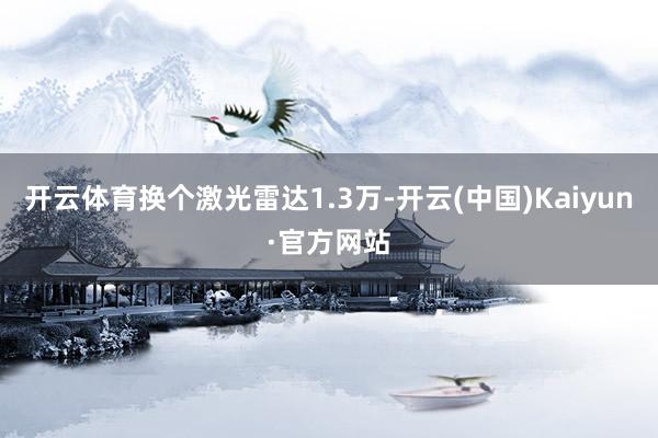 开云体育换个激光雷达1.3万-开云(中国)Kaiyun·官方网站