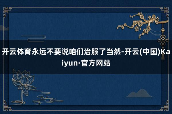 开云体育永远不要说咱们治服了当然-开云(中国)Kaiyun·官方网站