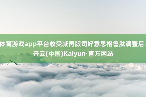 体育游戏app平台收受减再版司好意思格鲁肽调整后-开云(中国)Kaiyun·官方网站