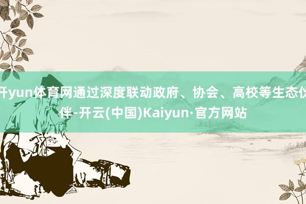 开yun体育网通过深度联动政府、协会、高校等生态伙伴-开云(中国)Kaiyun·官方网站