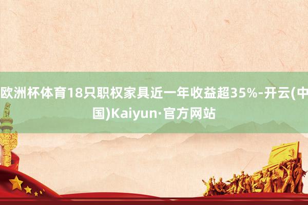 欧洲杯体育18只职权家具近一年收益超35%-开云(中国)Kaiyun·官方网站