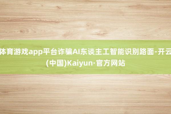 体育游戏app平台诈骗AI东谈主工智能识别路面-开云(中国)Kaiyun·官方网站
