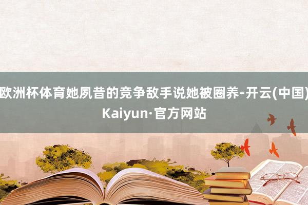 欧洲杯体育她夙昔的竞争敌手说她被圈养-开云(中国)Kaiyun·官方网站