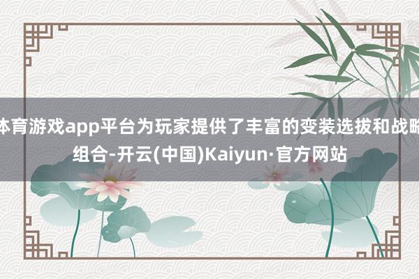体育游戏app平台为玩家提供了丰富的变装选拔和战略组合-开云(中国)Kaiyun·官方网站