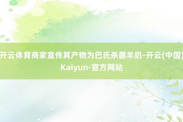开云体育商家宣传其产物为巴氏杀菌羊奶-开云(中国)Kaiyun·官方网站