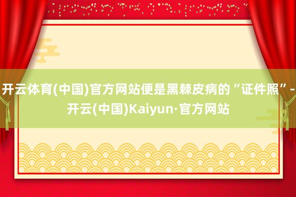 开云体育(中国)官方网站便是黑棘皮病的“证件照”-开云(中国)Kaiyun·官方网站