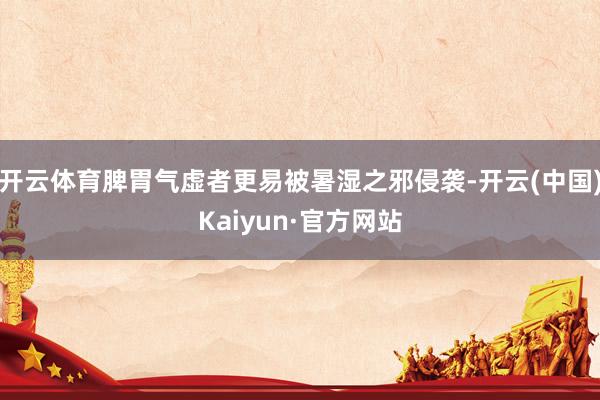 开云体育脾胃气虚者更易被暑湿之邪侵袭-开云(中国)Kaiyun·官方网站