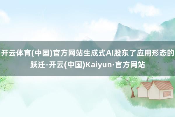 开云体育(中国)官方网站生成式AI股东了应用形态的跃迁-开云(中国)Kaiyun·官方网站