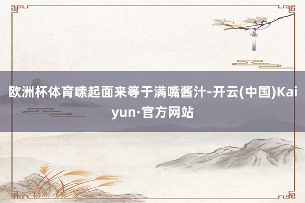 欧洲杯体育嗦起面来等于满嘴酱汁-开云(中国)Kaiyun·官方网站