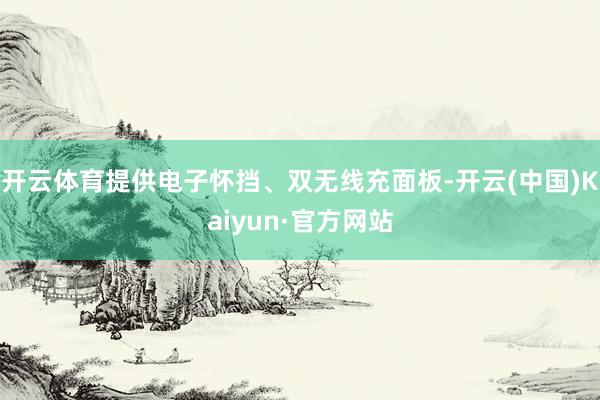 开云体育提供电子怀挡、双无线充面板-开云(中国)Kaiyun·官方网站