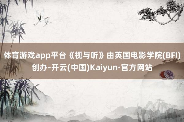 体育游戏app平台《视与听》由英国电影学院(BFI)创办-开云(中国)Kaiyun·官方网站