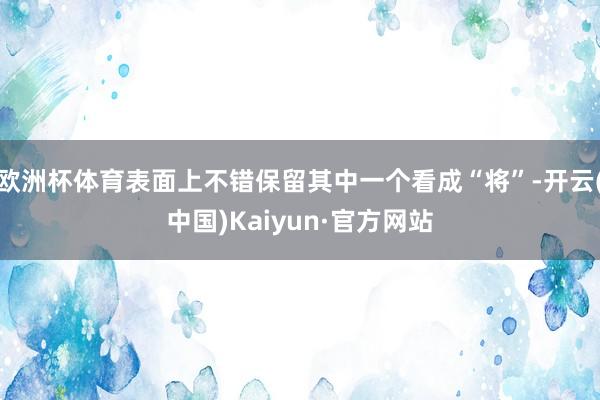 欧洲杯体育表面上不错保留其中一个看成“将”-开云(中国)Kaiyun·官方网站