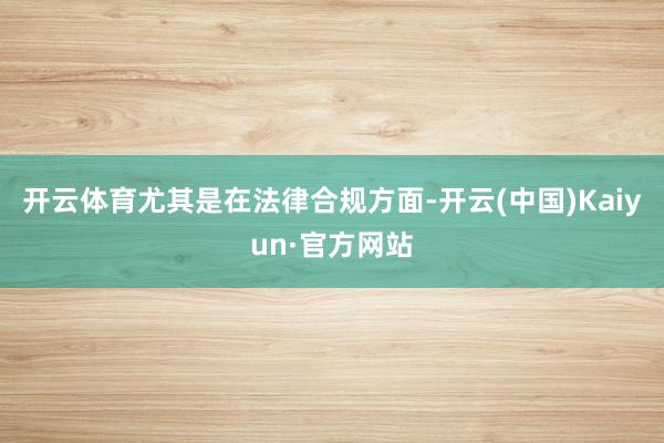 开云体育尤其是在法律合规方面-开云(中国)Kaiyun·官方网站