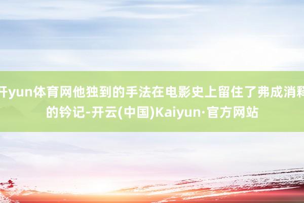 开yun体育网他独到的手法在电影史上留住了弗成消释的钤记-开云(中国)Kaiyun·官方网站