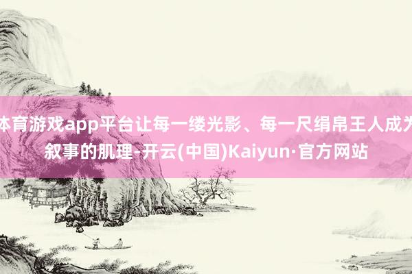 体育游戏app平台让每一缕光影、每一尺绢帛王人成为叙事的肌理-开云(中国)Kaiyun·官方网站