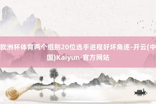 欧洲杯体育两个组别20位选手进程好坏角逐-开云(中国)Kaiyun·官方网站