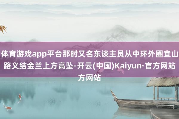 体育游戏app平台那时又名东谈主员从中环外圈宜山路义结金兰上方高坠-开云(中国)Kaiyun·官方网站