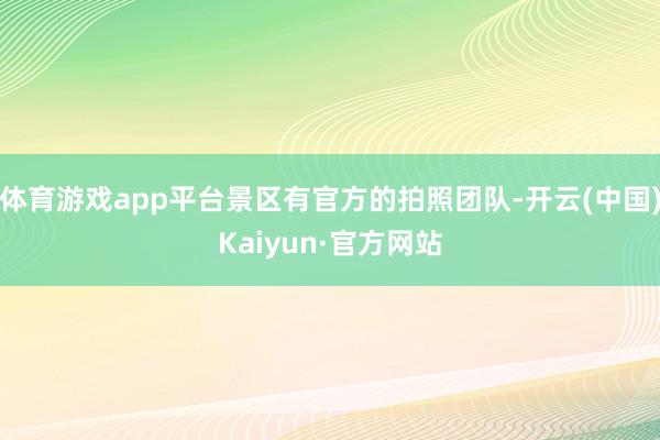 体育游戏app平台景区有官方的拍照团队-开云(中国)Kaiyun·官方网站