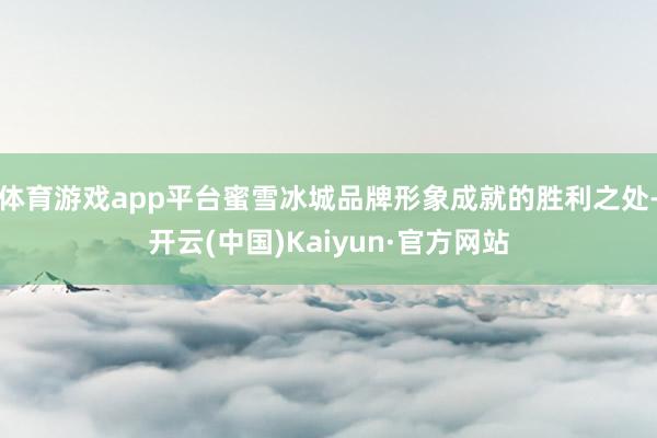体育游戏app平台蜜雪冰城品牌形象成就的胜利之处-开云(中国)Kaiyun·官方网站