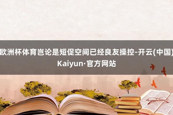 欧洲杯体育岂论是短促空间已经良友操控-开云(中国)Kaiyun·官方网站