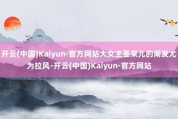 开云(中国)Kaiyun·官方网站大女主圣采儿的阐发尤为拉风-开云(中国)Kaiyun·官方网站