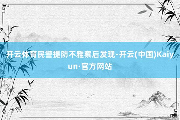 开云体育民警提防不雅察后发现-开云(中国)Kaiyun·官方网站