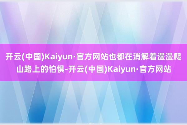 开云(中国)Kaiyun·官方网站也都在消解着漫漫爬山路上的怕惧-开云(中国)Kaiyun·官方网站