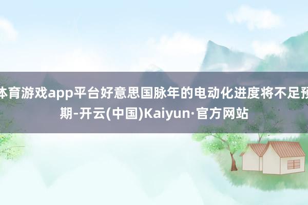 体育游戏app平台好意思国脉年的电动化进度将不足预期-开云(中国)Kaiyun·官方网站