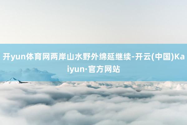 开yun体育网两岸山水野外绵延继续-开云(中国)Kaiyun·官方网站
