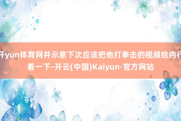 开yun体育网并示意下次应该把他打拳击的视频给内行看一下-开云(中国)Kaiyun·官方网站