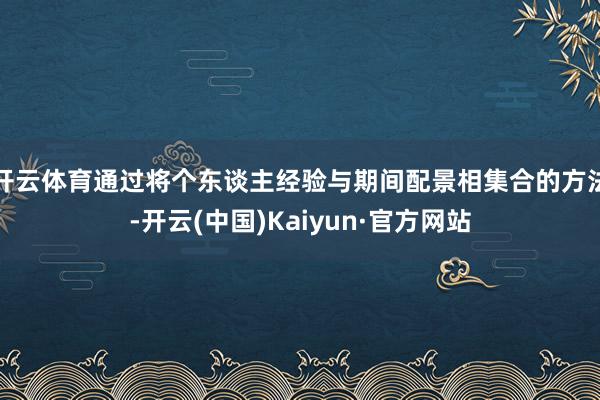 开云体育通过将个东谈主经验与期间配景相集合的方法-开云(中国)Kaiyun·官方网站
