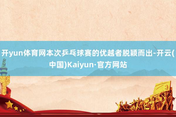 开yun体育网本次乒乓球赛的优越者脱颖而出-开云(中国)Kaiyun·官方网站