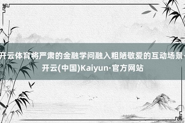 开云体育将严肃的金融学问融入粗陋敬爱的互动场景-开云(中国)Kaiyun·官方网站