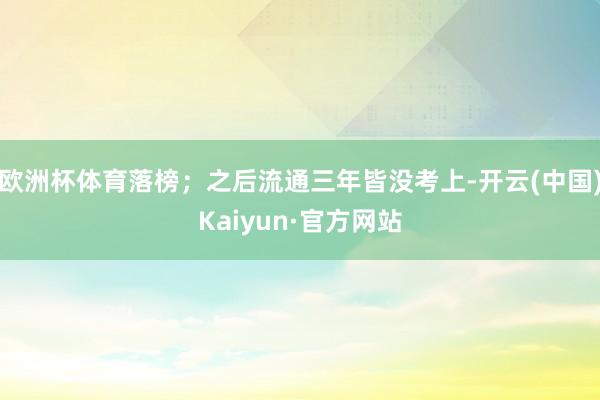 欧洲杯体育落榜；之后流通三年皆没考上-开云(中国)Kaiyun·官方网站