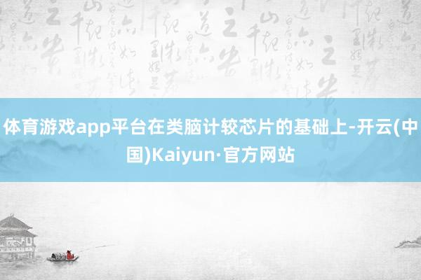 体育游戏app平台　　在类脑计较芯片的基础上-开云(中国)Kaiyun·官方网站
